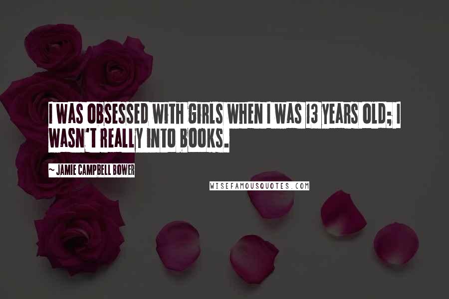 Jamie Campbell Bower Quotes: I was obsessed with girls when I was 13 years old; I wasn't really into books.