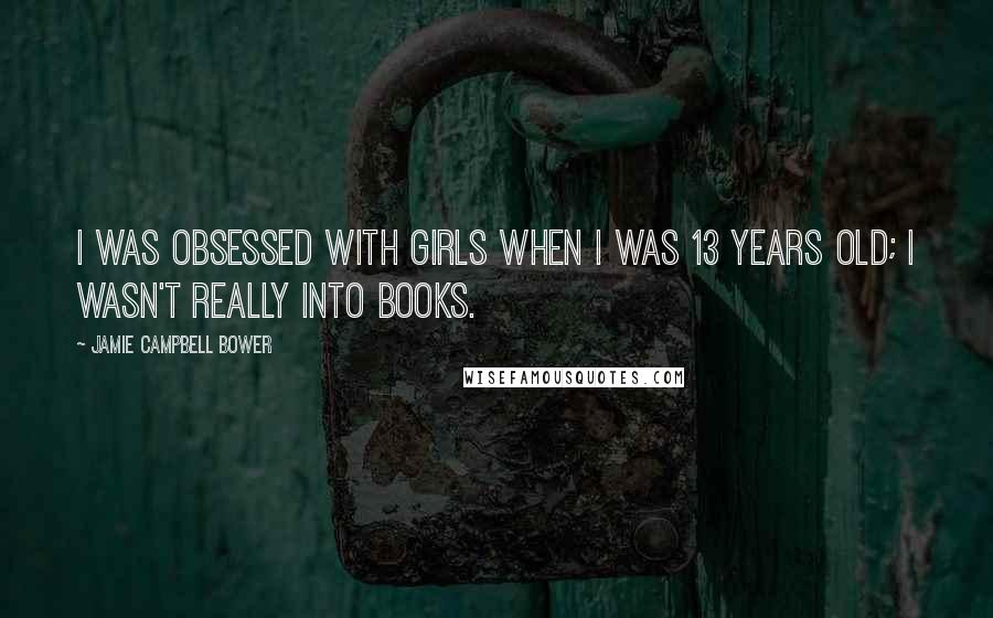 Jamie Campbell Bower Quotes: I was obsessed with girls when I was 13 years old; I wasn't really into books.
