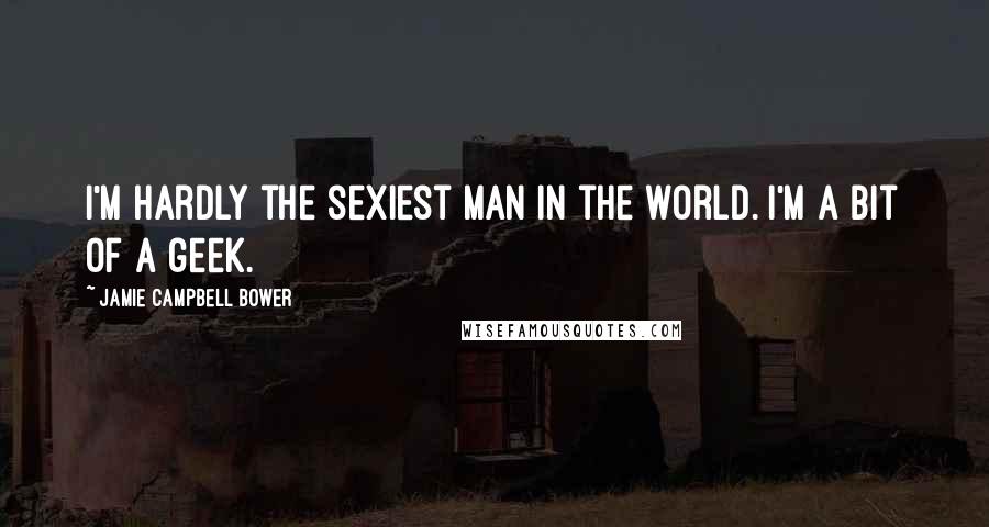 Jamie Campbell Bower Quotes: I'm hardly the sexiest man in the world. I'm a bit of a geek.