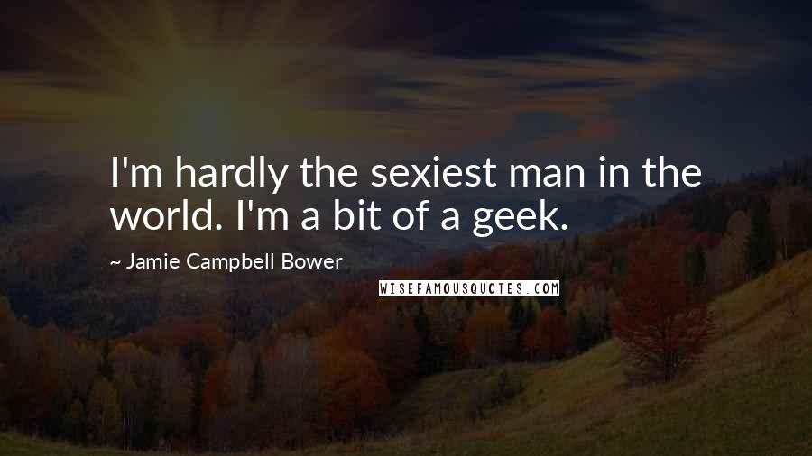 Jamie Campbell Bower Quotes: I'm hardly the sexiest man in the world. I'm a bit of a geek.