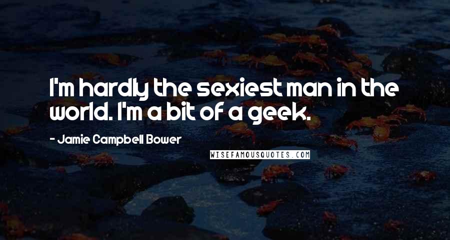 Jamie Campbell Bower Quotes: I'm hardly the sexiest man in the world. I'm a bit of a geek.
