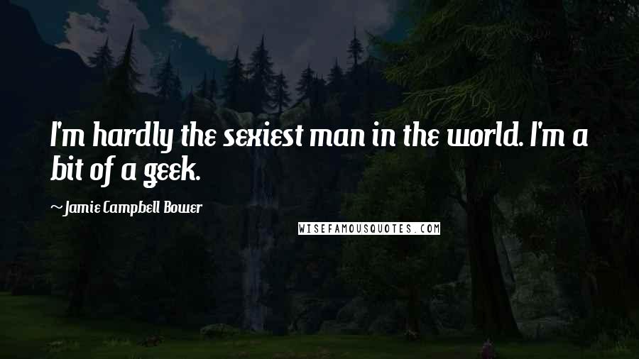 Jamie Campbell Bower Quotes: I'm hardly the sexiest man in the world. I'm a bit of a geek.