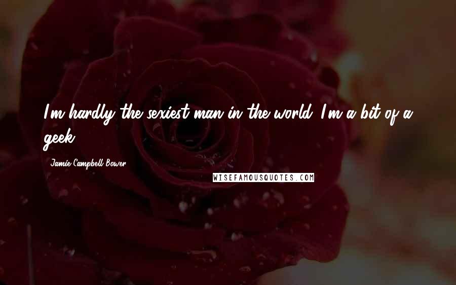 Jamie Campbell Bower Quotes: I'm hardly the sexiest man in the world. I'm a bit of a geek.