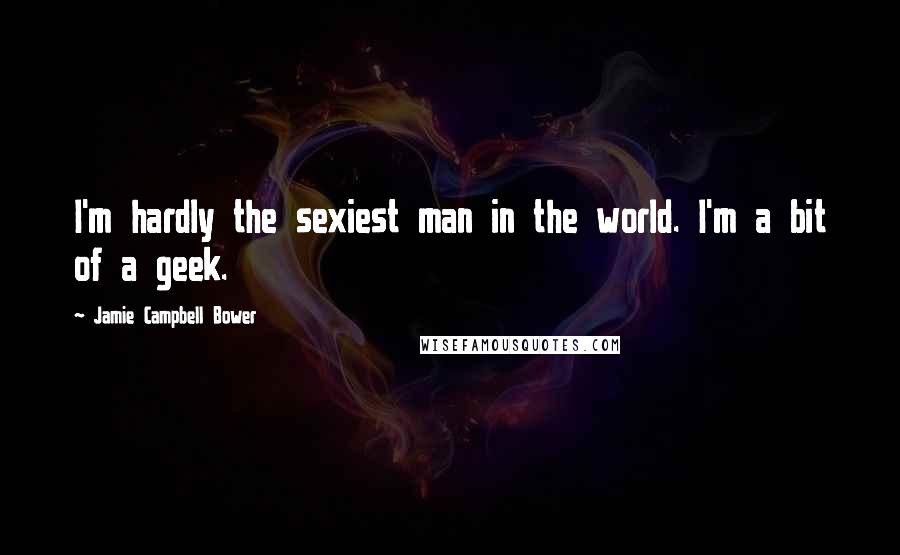Jamie Campbell Bower Quotes: I'm hardly the sexiest man in the world. I'm a bit of a geek.