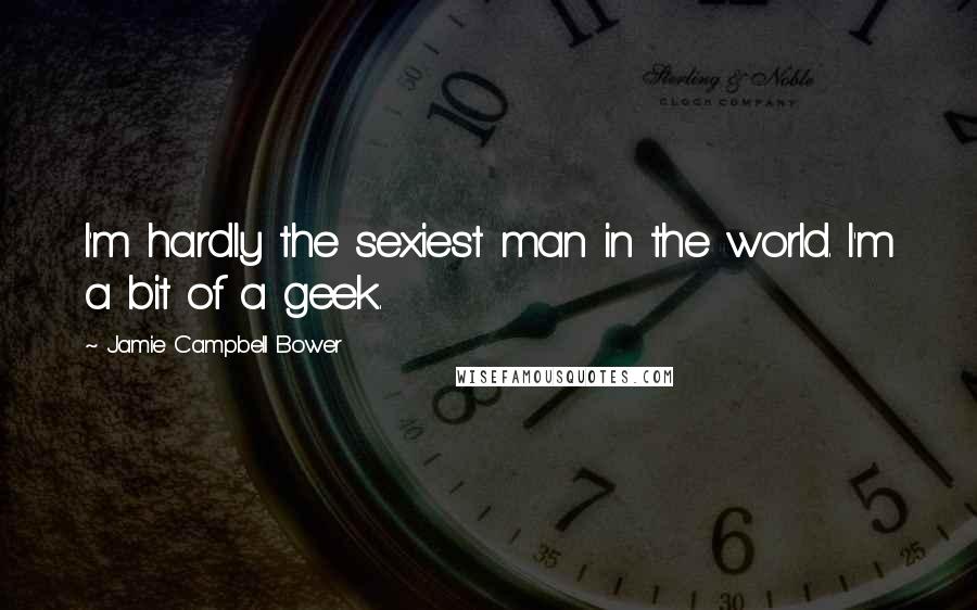 Jamie Campbell Bower Quotes: I'm hardly the sexiest man in the world. I'm a bit of a geek.