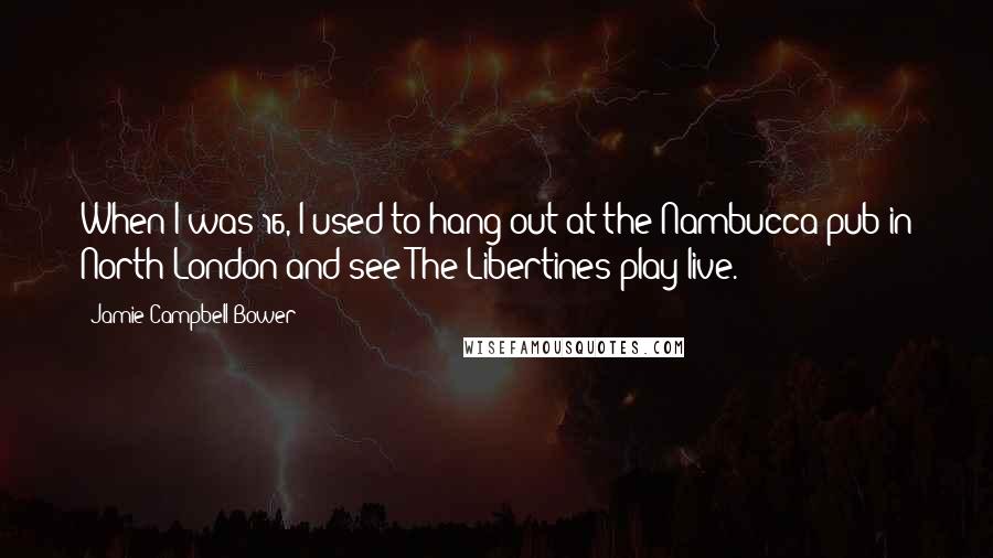 Jamie Campbell Bower Quotes: When I was 16, I used to hang out at the Nambucca pub in North London and see The Libertines play live.