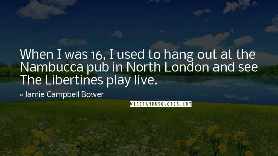 Jamie Campbell Bower Quotes: When I was 16, I used to hang out at the Nambucca pub in North London and see The Libertines play live.