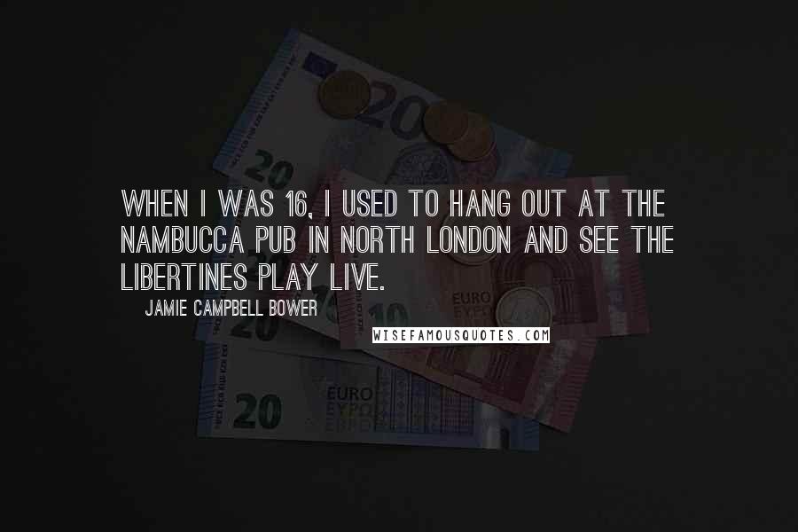 Jamie Campbell Bower Quotes: When I was 16, I used to hang out at the Nambucca pub in North London and see The Libertines play live.