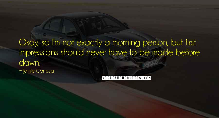 Jamie Canosa Quotes: Okay, so I'm not exactly a morning person, but first impressions should never have to be made before dawn.