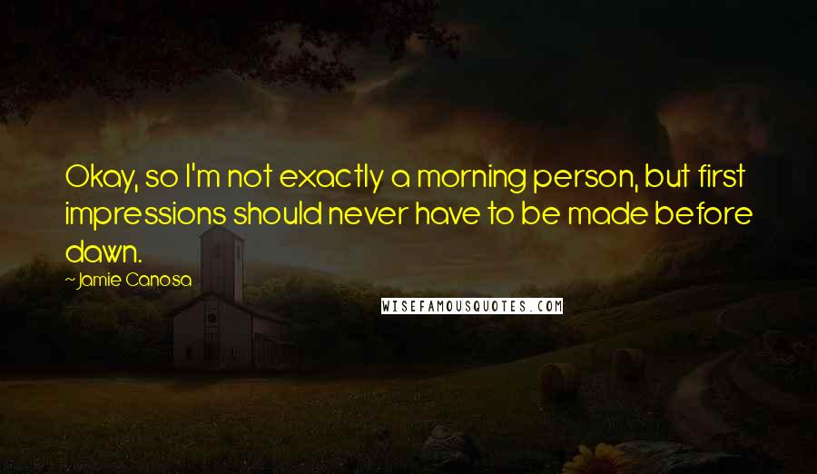 Jamie Canosa Quotes: Okay, so I'm not exactly a morning person, but first impressions should never have to be made before dawn.