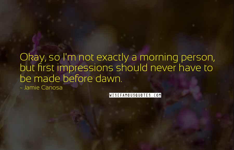 Jamie Canosa Quotes: Okay, so I'm not exactly a morning person, but first impressions should never have to be made before dawn.