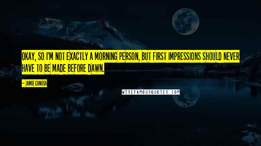 Jamie Canosa Quotes: Okay, so I'm not exactly a morning person, but first impressions should never have to be made before dawn.