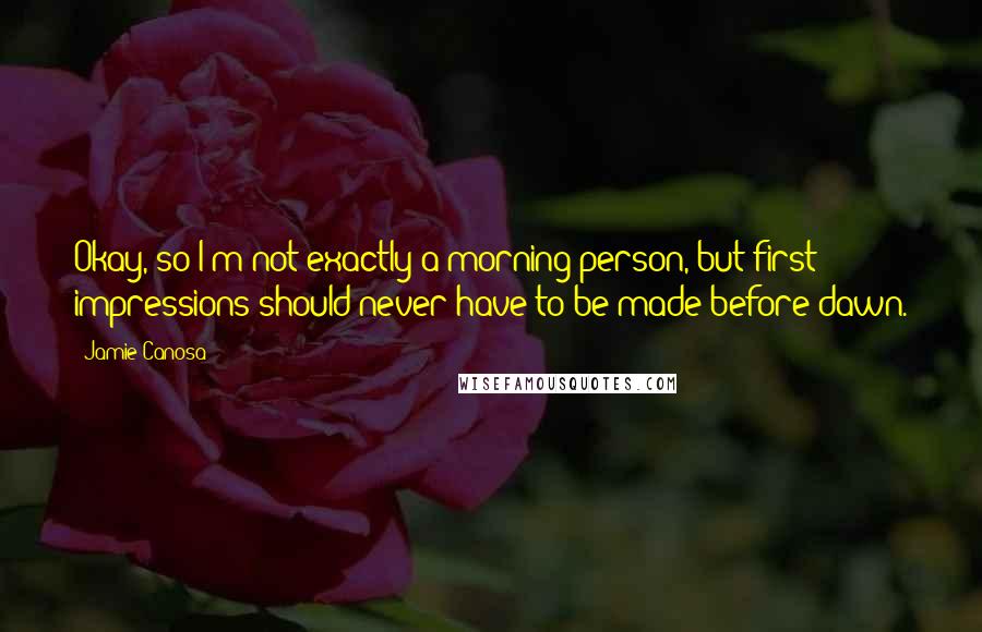 Jamie Canosa Quotes: Okay, so I'm not exactly a morning person, but first impressions should never have to be made before dawn.