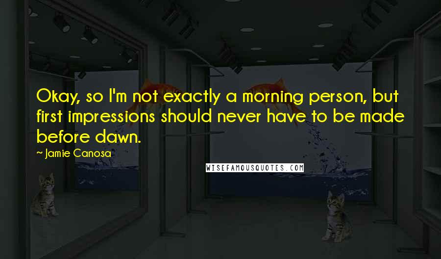 Jamie Canosa Quotes: Okay, so I'm not exactly a morning person, but first impressions should never have to be made before dawn.