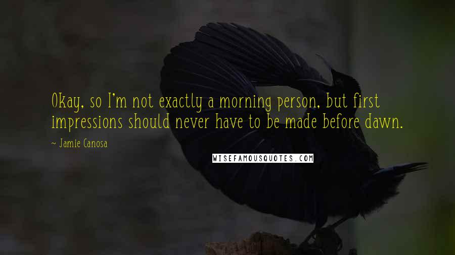 Jamie Canosa Quotes: Okay, so I'm not exactly a morning person, but first impressions should never have to be made before dawn.