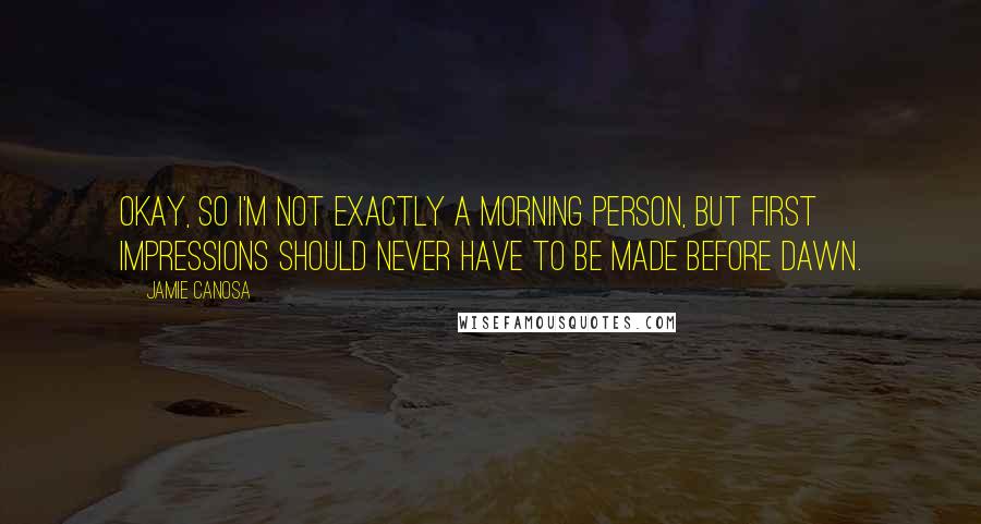 Jamie Canosa Quotes: Okay, so I'm not exactly a morning person, but first impressions should never have to be made before dawn.