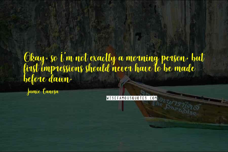 Jamie Canosa Quotes: Okay, so I'm not exactly a morning person, but first impressions should never have to be made before dawn.