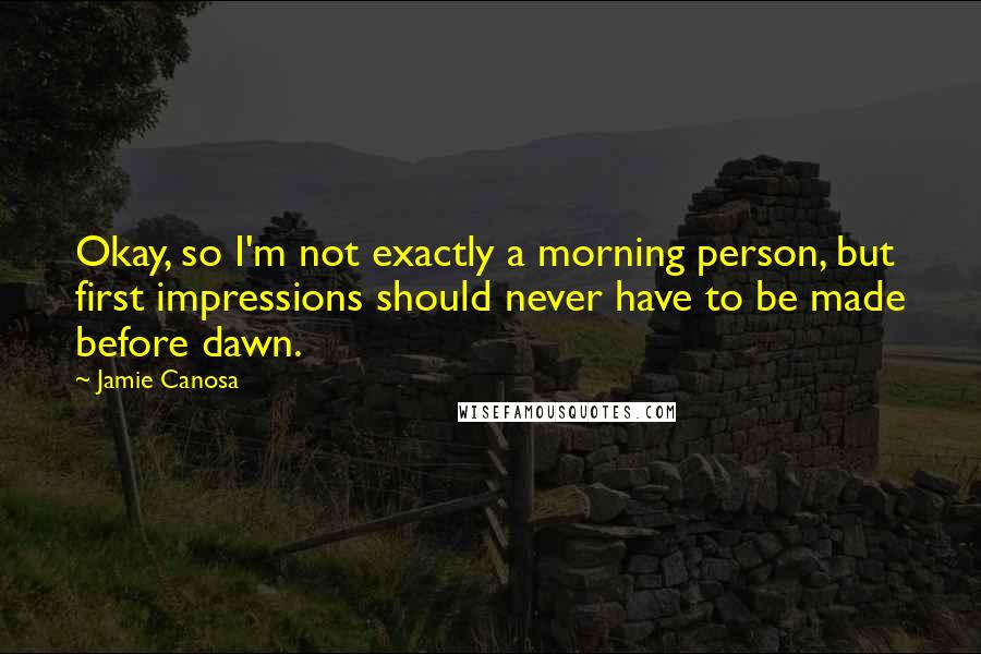 Jamie Canosa Quotes: Okay, so I'm not exactly a morning person, but first impressions should never have to be made before dawn.