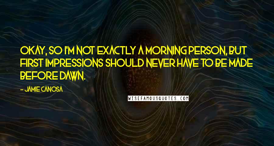 Jamie Canosa Quotes: Okay, so I'm not exactly a morning person, but first impressions should never have to be made before dawn.