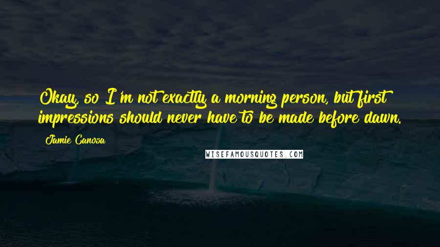 Jamie Canosa Quotes: Okay, so I'm not exactly a morning person, but first impressions should never have to be made before dawn.