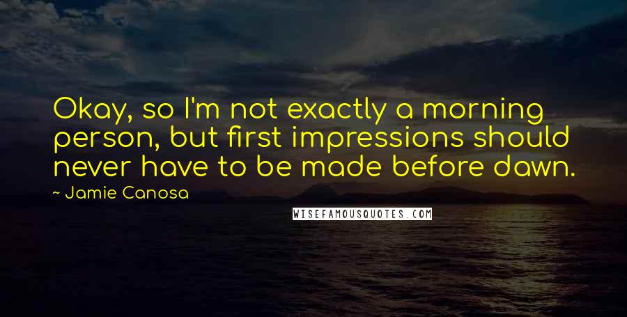 Jamie Canosa Quotes: Okay, so I'm not exactly a morning person, but first impressions should never have to be made before dawn.