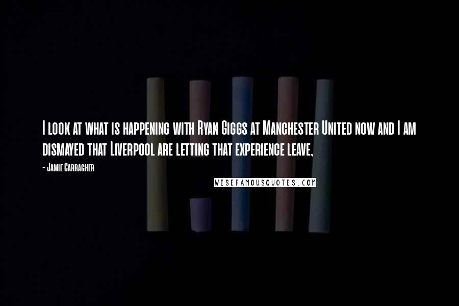 Jamie Carragher Quotes: I look at what is happening with Ryan Giggs at Manchester United now and I am dismayed that Liverpool are letting that experience leave,