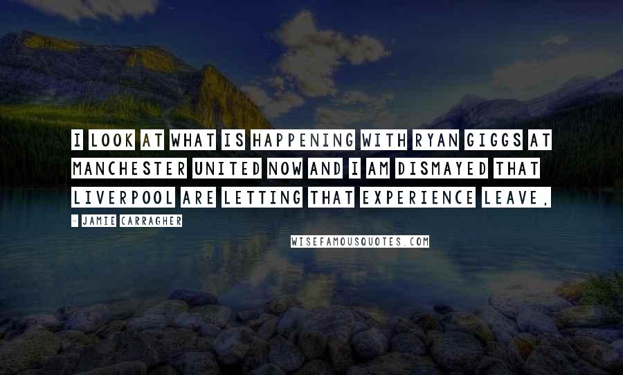 Jamie Carragher Quotes: I look at what is happening with Ryan Giggs at Manchester United now and I am dismayed that Liverpool are letting that experience leave,