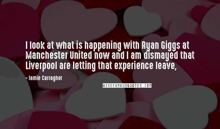 Jamie Carragher Quotes: I look at what is happening with Ryan Giggs at Manchester United now and I am dismayed that Liverpool are letting that experience leave,