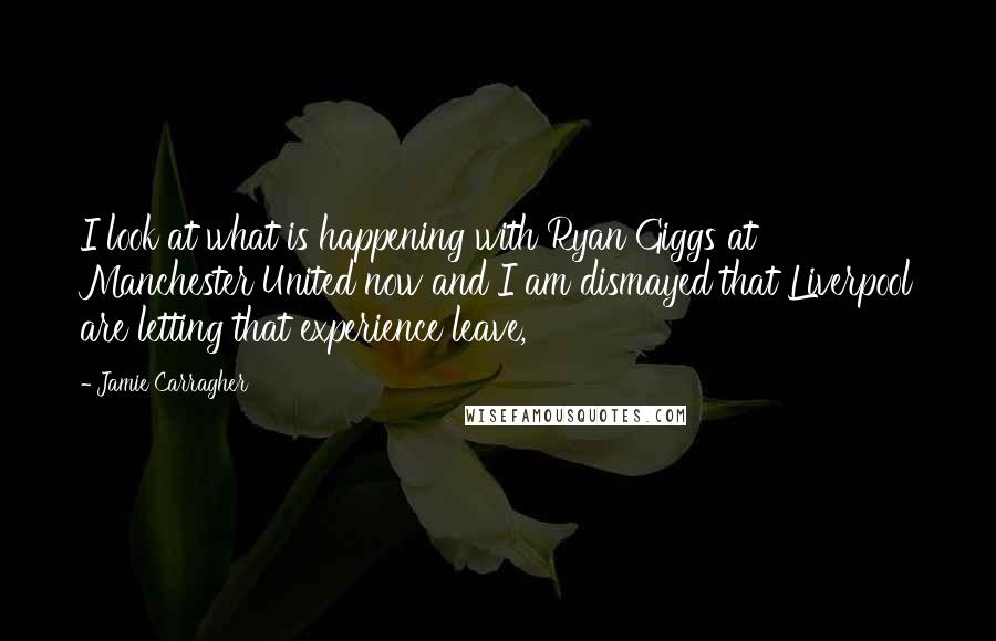 Jamie Carragher Quotes: I look at what is happening with Ryan Giggs at Manchester United now and I am dismayed that Liverpool are letting that experience leave,