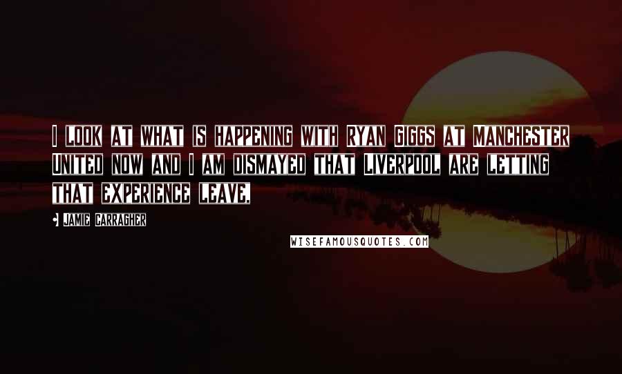 Jamie Carragher Quotes: I look at what is happening with Ryan Giggs at Manchester United now and I am dismayed that Liverpool are letting that experience leave,