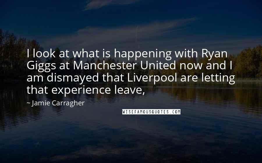 Jamie Carragher Quotes: I look at what is happening with Ryan Giggs at Manchester United now and I am dismayed that Liverpool are letting that experience leave,