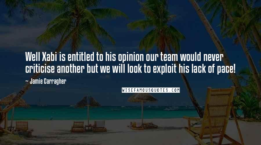 Jamie Carragher Quotes: Well Xabi is entitled to his opinion our team would never criticise another but we will look to exploit his lack of pace!