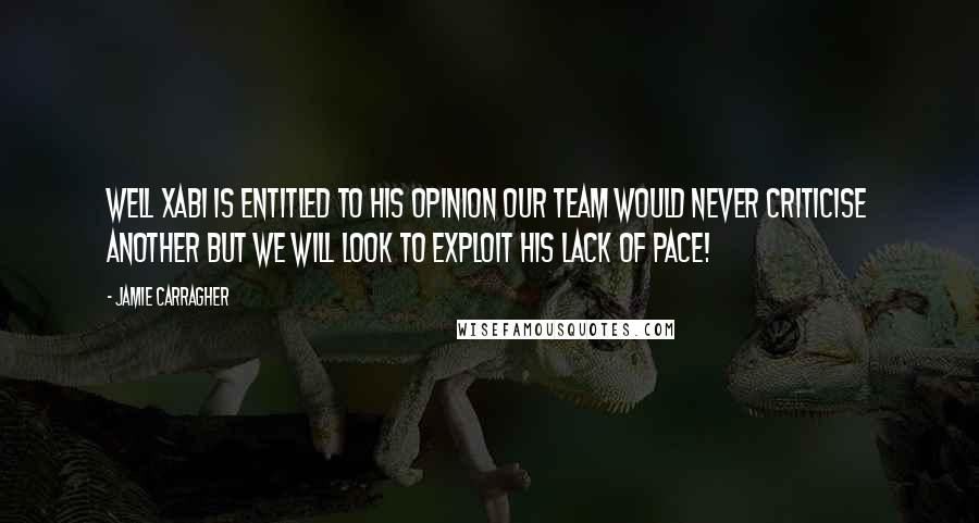 Jamie Carragher Quotes: Well Xabi is entitled to his opinion our team would never criticise another but we will look to exploit his lack of pace!