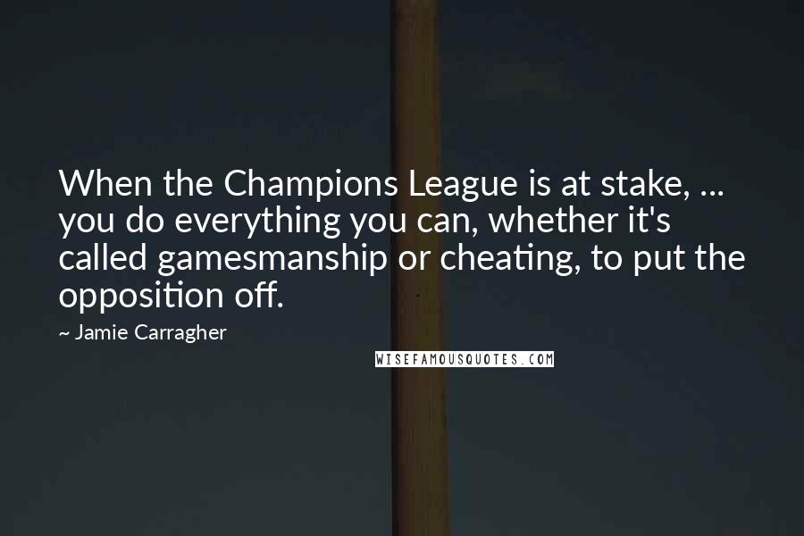 Jamie Carragher Quotes: When the Champions League is at stake, ... you do everything you can, whether it's called gamesmanship or cheating, to put the opposition off.