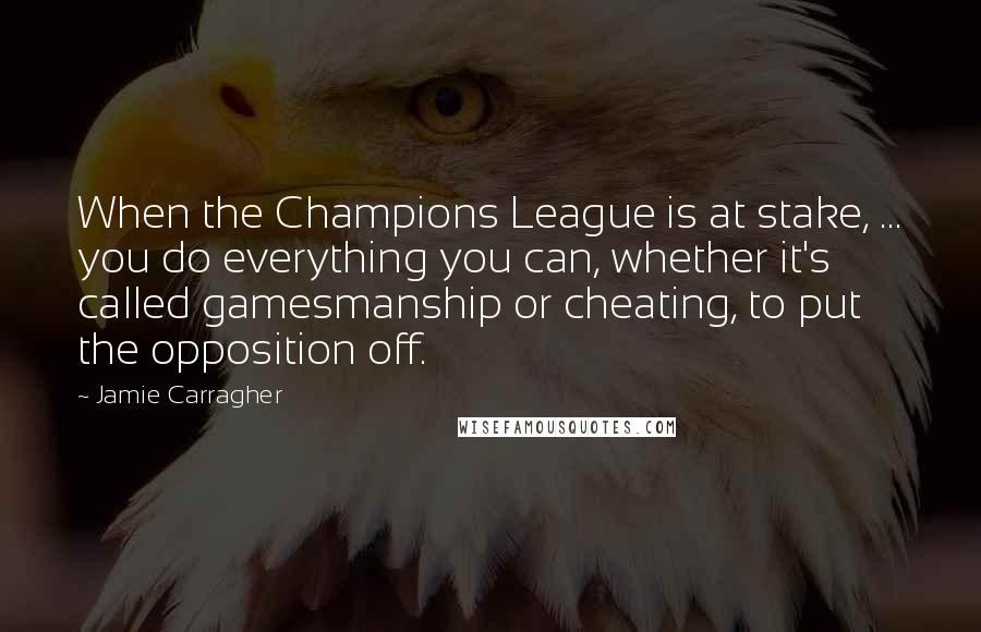 Jamie Carragher Quotes: When the Champions League is at stake, ... you do everything you can, whether it's called gamesmanship or cheating, to put the opposition off.