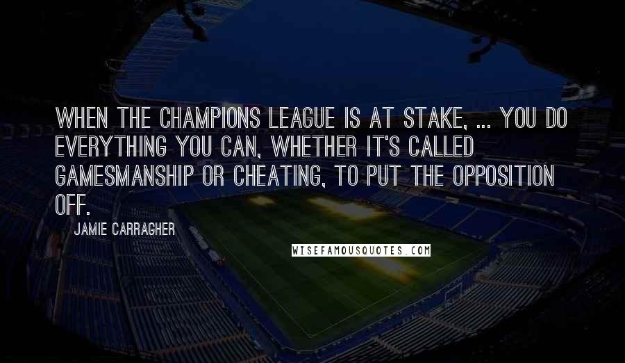Jamie Carragher Quotes: When the Champions League is at stake, ... you do everything you can, whether it's called gamesmanship or cheating, to put the opposition off.