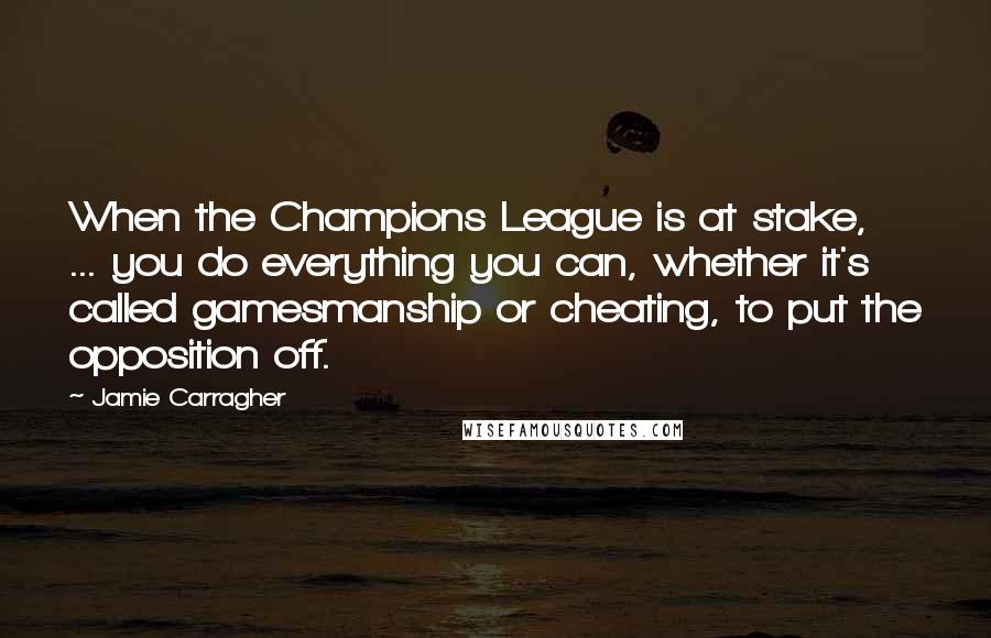 Jamie Carragher Quotes: When the Champions League is at stake, ... you do everything you can, whether it's called gamesmanship or cheating, to put the opposition off.
