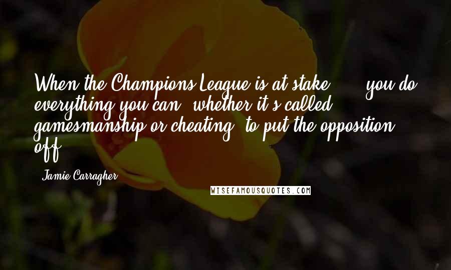 Jamie Carragher Quotes: When the Champions League is at stake, ... you do everything you can, whether it's called gamesmanship or cheating, to put the opposition off.