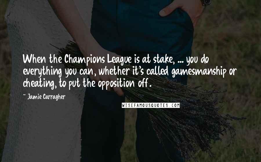 Jamie Carragher Quotes: When the Champions League is at stake, ... you do everything you can, whether it's called gamesmanship or cheating, to put the opposition off.