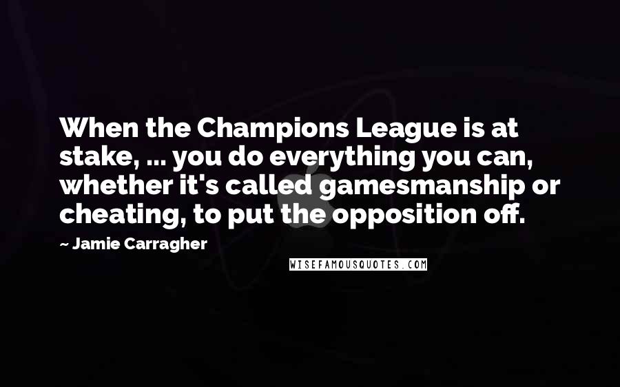 Jamie Carragher Quotes: When the Champions League is at stake, ... you do everything you can, whether it's called gamesmanship or cheating, to put the opposition off.