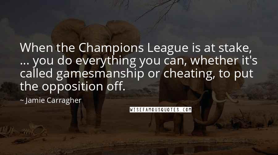 Jamie Carragher Quotes: When the Champions League is at stake, ... you do everything you can, whether it's called gamesmanship or cheating, to put the opposition off.