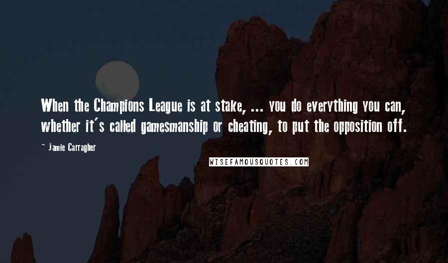 Jamie Carragher Quotes: When the Champions League is at stake, ... you do everything you can, whether it's called gamesmanship or cheating, to put the opposition off.