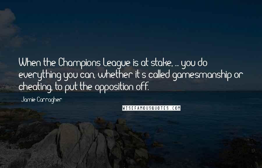 Jamie Carragher Quotes: When the Champions League is at stake, ... you do everything you can, whether it's called gamesmanship or cheating, to put the opposition off.