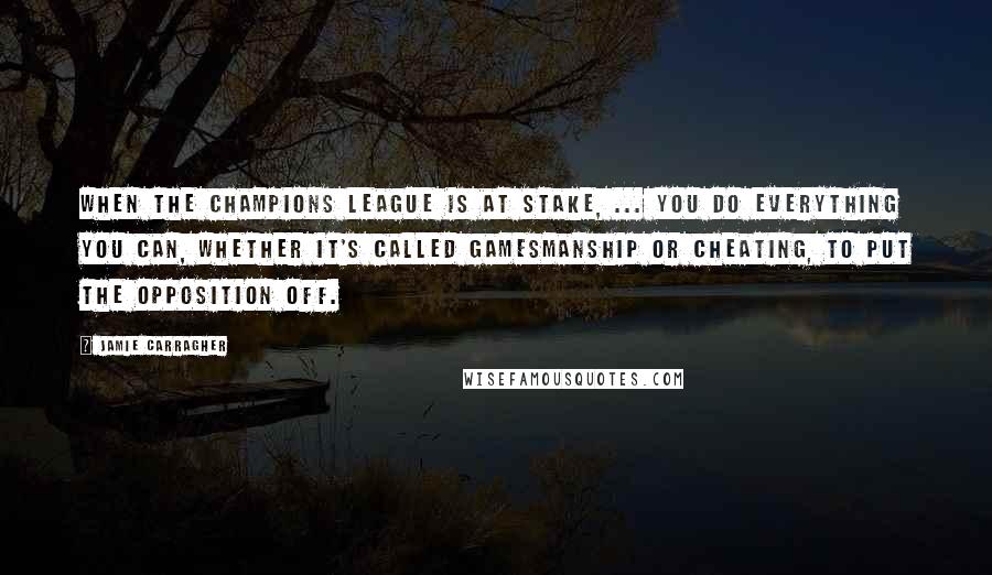 Jamie Carragher Quotes: When the Champions League is at stake, ... you do everything you can, whether it's called gamesmanship or cheating, to put the opposition off.