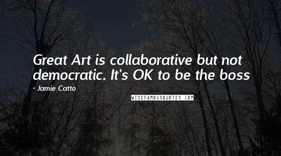 Jamie Catto Quotes: Great Art is collaborative but not democratic. It's OK to be the boss