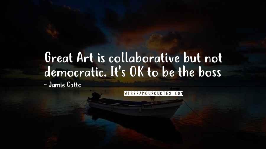 Jamie Catto Quotes: Great Art is collaborative but not democratic. It's OK to be the boss