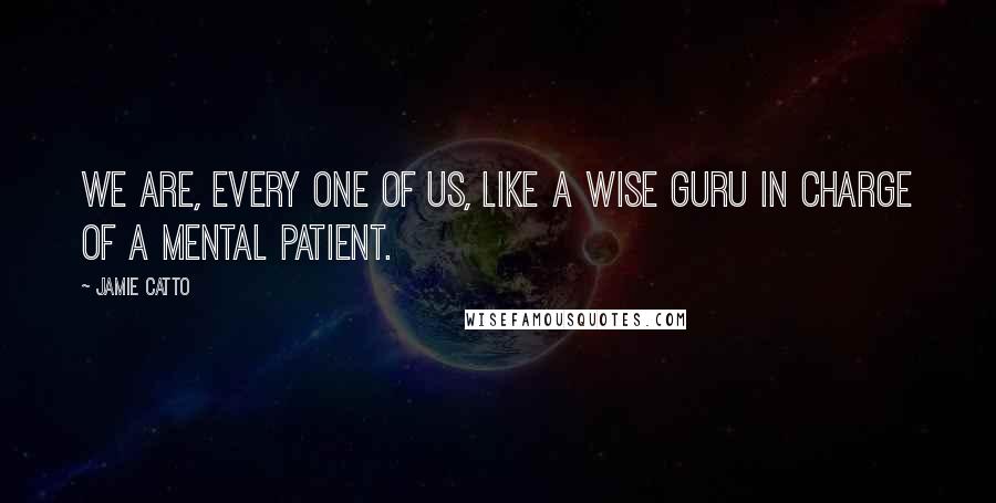 Jamie Catto Quotes: We are, every one of us, like a wise guru in charge of a mental patient.