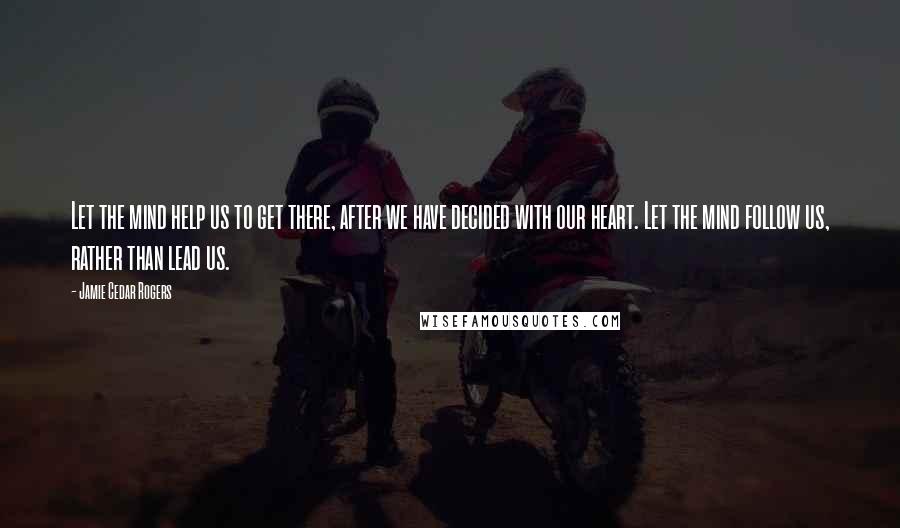 Jamie Cedar Rogers Quotes: Let the mind help us to get there, after we have decided with our heart. Let the mind follow us, rather than lead us.