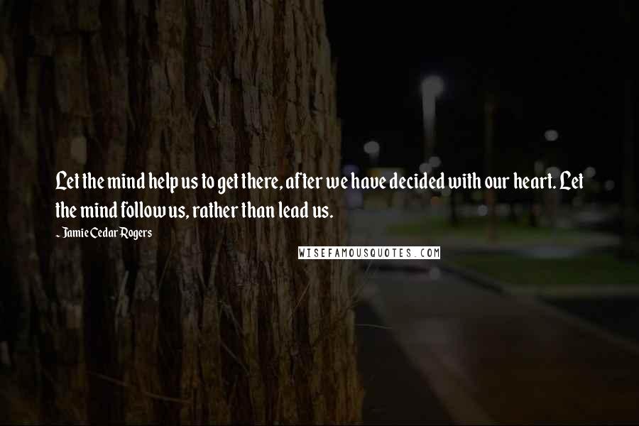 Jamie Cedar Rogers Quotes: Let the mind help us to get there, after we have decided with our heart. Let the mind follow us, rather than lead us.