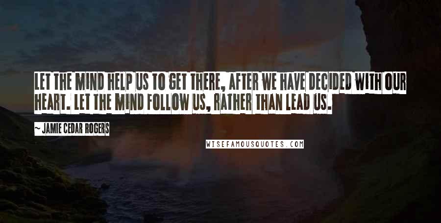 Jamie Cedar Rogers Quotes: Let the mind help us to get there, after we have decided with our heart. Let the mind follow us, rather than lead us.